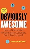 Obviously Awesome: How to Nail Product Positioning so Customers Get it, Buy it, Love it Obviously Awesome: How to Nail Product Positioning so Customers Get it, Buy it, Love it