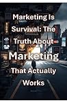 Marketing Is Survival: The Truth About Marketing That Actually Works