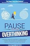 PAUSE TO STOP OVERTHINKING: 5 PROVEN COGNITIVE EXERCISES TO BREAK MENTAL LOOPING, END FEELINGS OF OVERWHELM AND ANXIOUS THOUGHTS TO FIND YOUR FOCUS