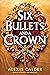 Six Bullets and A Crown by Alexis Calder