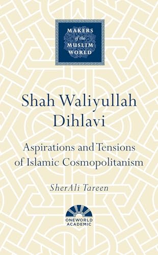 Shah Waliyullah Dihlavi: Aspirations and Tensions of Islamic Cosmopolitanism (Makers of the Muslim World)