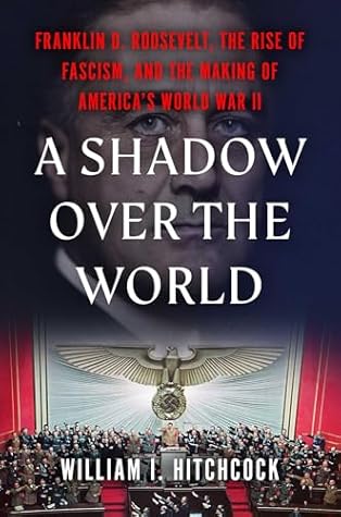 A Shadow Over the World: Franklin D. Roosevelt, the Rise of Fascism, and the Making of America's World War II