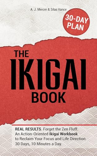 The IKIGAI Book: REAL RESULTS. Forget the Zen Fluff: An Action-Oriented Ikigai Workbook to Reclaim Your Focus and Life Direction. 30 Days, 10 Minutes a Day (Kindle Edition)