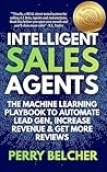 Intelligent Sales Agents: The Machine Learning Playbook to Automate Lead Gen, Increase Revenue & Get More Reviews