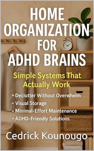 Home Organization for ADHD Brains: Simple Systems That Actually Work – Declutter Without Overwhelm, Visual Storage, Minimal-Effort Maintenance and ADHDFriendly Solutions (Kindle Edition)