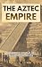 The Aztec Empire: The Complete History of the Ancient Aztec Empire from Mythical Origins to Final Collapse