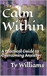 Calm Within: A Practical Guide to Overcoming Anxiety