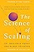 The Science of Scaling: Grow Your Business Bigger and Faster Than You Think Possible