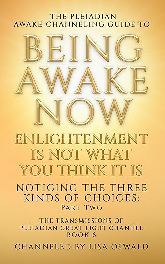 The Pleiadian Awake Channeling Guide to Being Awake Now: Enlightenment Is Not What You Think It Is: Noticing the Three Kinds of Choices: Part Two (The Transmissions of Pleiadian Great Light Channel)