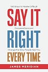 Say It Right Every Time: 100 Ways to Master Difficult Conversations and Change the Way People See You