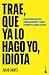 Trae, que ya lo hago yo, idiota: Cómo ser un buen líder, trabajar en equipo y crear un ambiente laboral exitoso