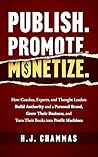 Publish. Promote. Monetize.: How Coaches, Experts, and Thought Leaders Build Authority and a Personal Brand, Grow Their Business, and Turn Their Books into Profit Machines