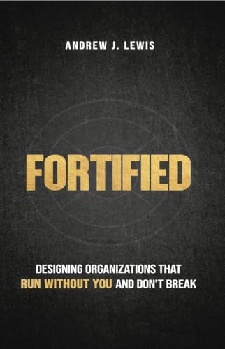 Fortified: Designing Organizations That Run Without You and Don’t Break (Kindle Edition)