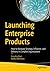 Launching Enterprise Products: How to Navigate Strategy, Influence, and Delivery in Complex Organizations