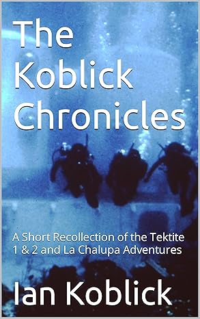 The Koblick Chronicles: A Short Recollection of the Tektite 1 & 2 and La Chalupa Adventures (Kindle Edition)