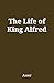 The Life of King Alfred (An...