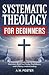 Systematic Theology for Beginners: A Thorough Introduction to Christian Doctrine—Built for Clarity, Confidence, and Lifelong Understanding