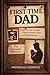 First Time Dad: How to Lead with Calm Strength Through Pregnancy, Birth, and Early Fatherhood When Responsibility Becomes Real (The Leading Man Series)