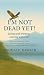 I'm Not Dead Yet!: Living with Purpose, Leaving with Love