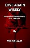 Loving Again Wisely : Healing.Choosing.Growing.Loving Better (Relationship and Healing series Book 3) Loving Again Wisely : Healing.Choosing.Growing.Loving Better (Relationship and Healing series Book 3)