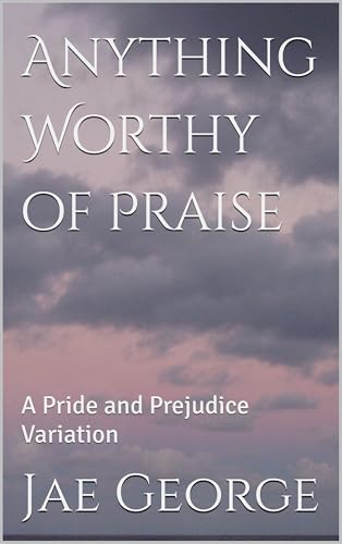 Anything Worthy of Praise: A Pride and Prejudice Variation (Kindle Edition)