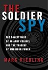 The Soldier Spy: The Covert Wars of an Army Colonel and the Tragedy of American Power The Soldier Spy: The Covert Wars of an Army Colonel and the Tragedy of American Power