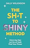 The Sh*t to Shiny Method: Ditch the Diet, Let Go of Guilt, Find Your Power