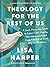 Theology for the Rest of Us: A User-Friendly Guide to Super Cool, Really Transformational Stuff About God and Why It Matters