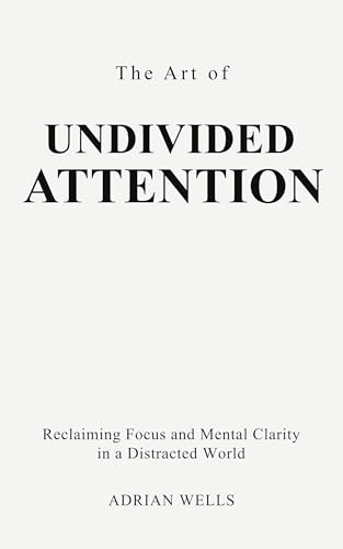 The Art of Undivided Attention: Reclaiming Focus and Mental Clarity in a Distracted World (Kindle Edition)