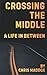 Crossing the Middle: A Life...