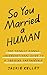 So You Married a Human: The Totally Doable Unconventional Guide to a Thriving Partnership