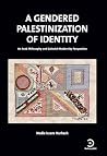 A Gendered Palestinization of Identity: An Arab Philosophy and Colonial-Modernity Perspective (PhD Thesis Book 1)