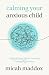 Calming Your Anxious Child: A Biblical Game Plan for Parenting Through Big Emotions