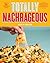 Totally Nachrageous: Next-Level Nachos for Parties, Game Days & Crowd-Pleasing Fun