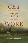 Get to Work: Seeing Your Daily Grind as God's Good Gift Get to Work: Seeing Your Daily Grind as God's Good Gift