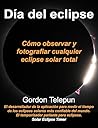 Día del Eclipse: Cómo observar y fotografiar cualquier eclipse solar total (Spanish Edition) Día del Eclipse: Cómo observar y fotografiar cualquier eclipse solar total (Spanish Edition)