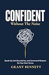 CONFIDENT Without the Noise: Speak Up, Set Boundaries, and Command Respect on Your Own Terms CONFIDENT Without the Noise: Speak Up, Set Boundaries, and Command Respect on Your Own Terms