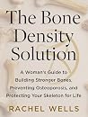 The Bone Density Solution: A Woman's Guide to Building Stronger Bones, Preventing Osteoporosis, and Protecting Your Skeleton for Life The Bone Density Solution: A Woman's Guide to Building Stronger Bones, Preventing Osteoporosis, and Protecting Your Skeleton for Life
