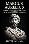 Marcus Aurelius: Rome’s Philosopher King: The Life and Legacy of the Stoic Roman Emperor Marcus Aurelius: Rome’s Philosopher King: The Life and Legacy of the Stoic Roman Emperor