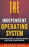 The Independent Operating System: Psychological Independence for High Performers The Independent Operating System: Psychological Independence for High Performers