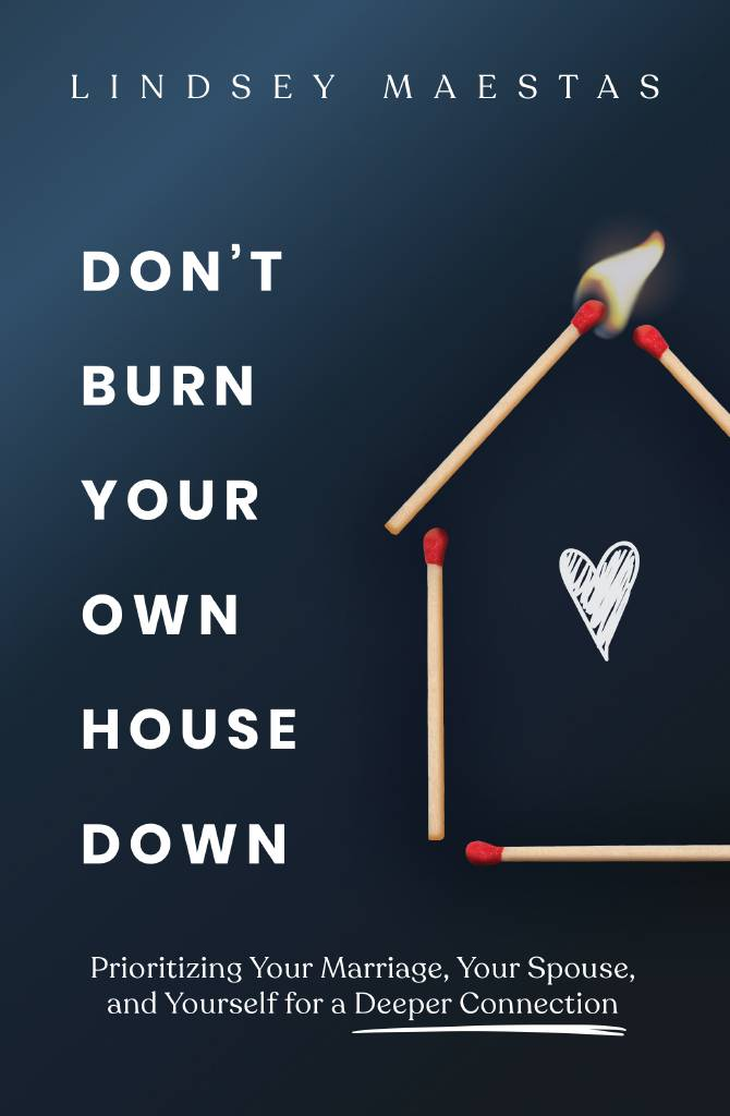 Don't Burn Your Own House Down: Prioritizing Your Marriage, Your Spouse, and Yourself for a Deeper Connection