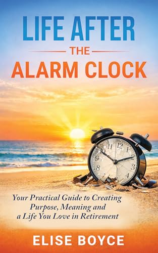 Life After the Alarm Clock:: Your Practical Guide to Creating Purpose, Meaning, and A Life You Love in Retirement (Kindle Edition)