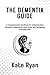 THE DEMENTIA GUIDE: A Compassionate Handbook for Understanding Dementia, Supporting Loved Ones, and Navigating Everyday Care
