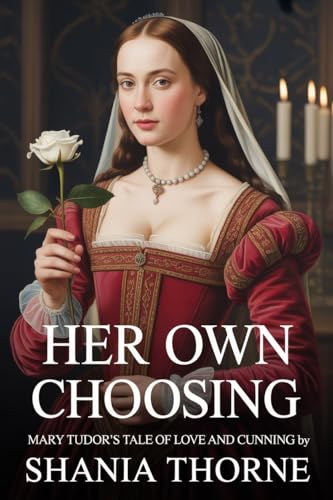 Her Own Choosing: Mary Tudor’s Tale of Love and Cunning (Queens of the Tudor Crown Book 3)