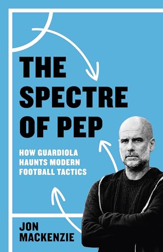 The Spectre of Pep: How Guardiola Haunts Modern Football Tactics (Kindle Edition)