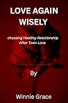Loving Again Wisely: Choosing Healthy Relationship After Toxic Love (Relationship and Healing series) Loving Again Wisely: Choosing Healthy Relationship After Toxic Love (Relationship and Healing series)