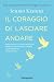 Il coraggio di lasciare andare: Abbandona i legami sbagliati. Ritrova autonomia, libertà e connessioni autentiche