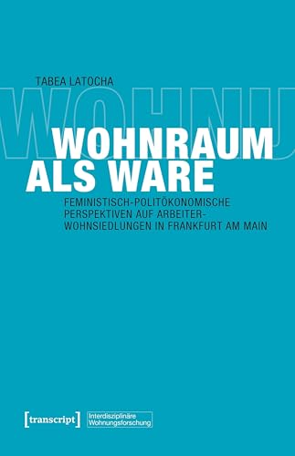 Wohnraum als Ware: Feministisch-politökonomische Perspektiven auf Arbeiterwohnsiedlungen in Frankfurt am Main (Interdisziplinäre Wohnungsforschung 11) (German Edition)