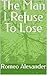 The Man I Refused to Lose by Romeo Alexander