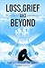 Loss, Grief and Beyond: (Th...